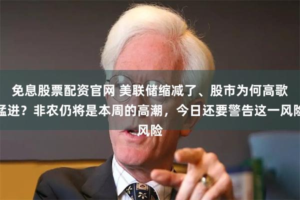 免息股票配资官网 美联储缩减了、股市为何高歌猛进？非农仍将是本周的高潮，今日还要警告这一风险