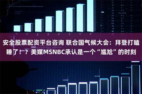 安全股票配资平台咨询 联合国气候大会：拜登打瞌睡了！？美媒MSNBC承认是一个“尴尬”的时刻