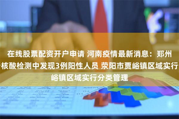 在线股票配资开户申请 河南疫情最新消息：郑州市在例行核酸检测中发现3例阳性人员 荥阳市贾峪镇区域实行分类管理