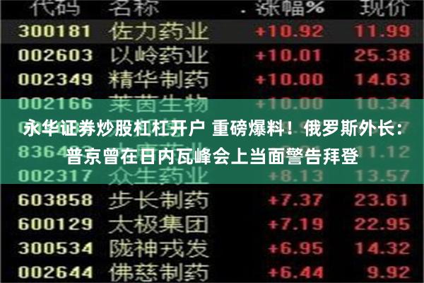 永华证券炒股杠杠开户 重磅爆料！俄罗斯外长：普京曾在日内瓦峰会上当面警告拜登