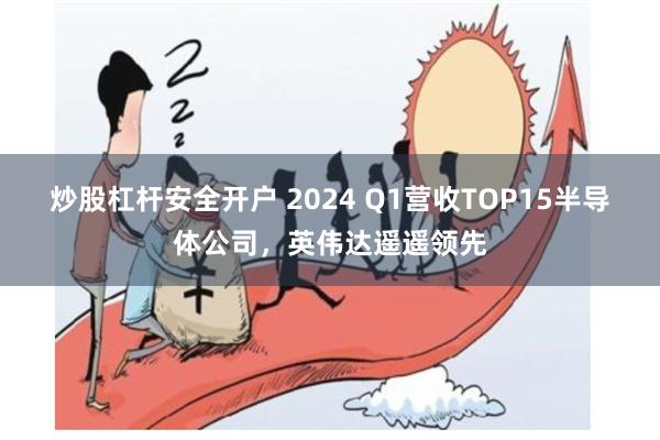 炒股杠杆安全开户 2024 Q1营收TOP15半导体公司