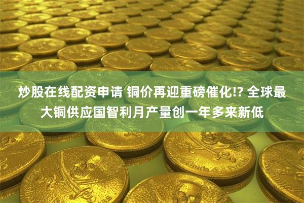 炒股在线配资申请 铜价再迎重磅催化!? 全球最大铜供应国