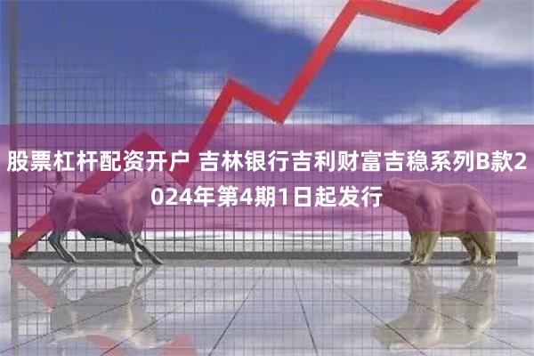 股票杠杆配资开户 吉林银行吉利财富吉稳系列B款2024年第4期1日起发行