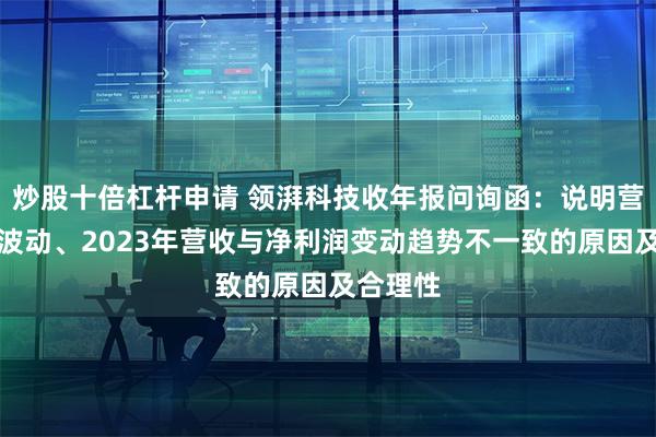 炒股十倍杠杆申请 领湃科技收年报问询函：说明营收大幅波动、2023年营收与净利润变动趋势不一致的原因及合理性