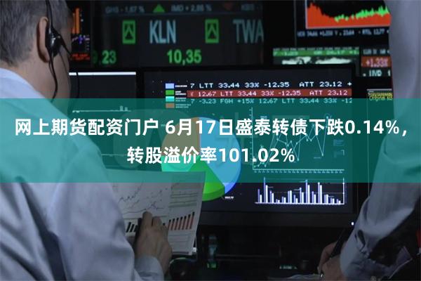 网上期货配资门户 6月17日盛泰转债下跌0.14%，转股溢价率101.02%