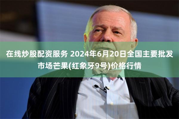 在线炒股配资服务 2024年6月20日全国主要批发市场芒果(红象牙9号)价格行情