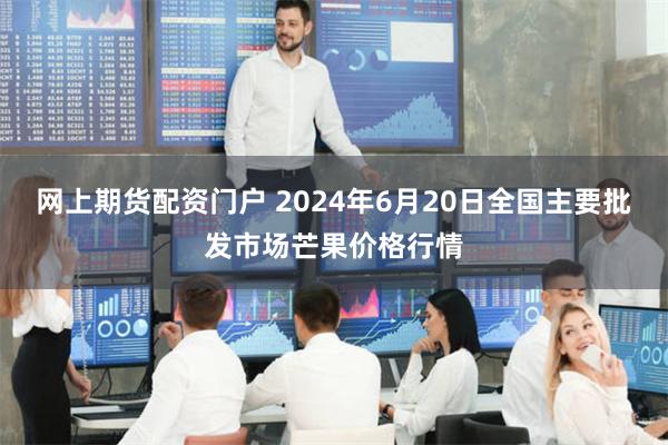 网上期货配资门户 2024年6月20日全国主要批发市场芒果价格行情