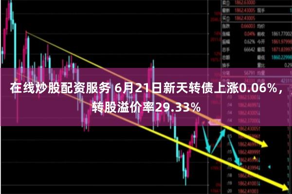 在线炒股配资服务 6月21日新天转债上涨0.06%，转股溢价率29.33%