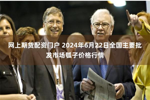 网上期货配资门户 2024年6月22日全国主要批发市场瓠子价格行情