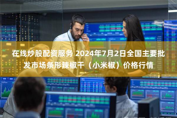 在线炒股配资服务 2024年7月2日全国主要批发市场条形辣椒干（小米椒）价格行情