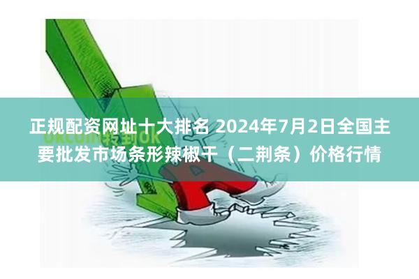 正规配资网址十大排名 2024年7月2日全国主要批发市场条形辣椒干（二荆条）价格行情