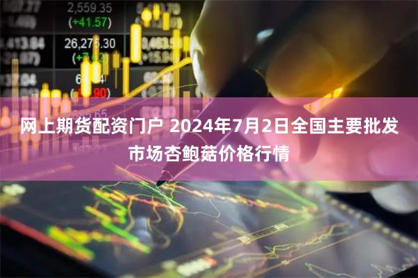 网上期货配资门户 2024年7月2日全国主要批发市场杏鲍菇价格行情