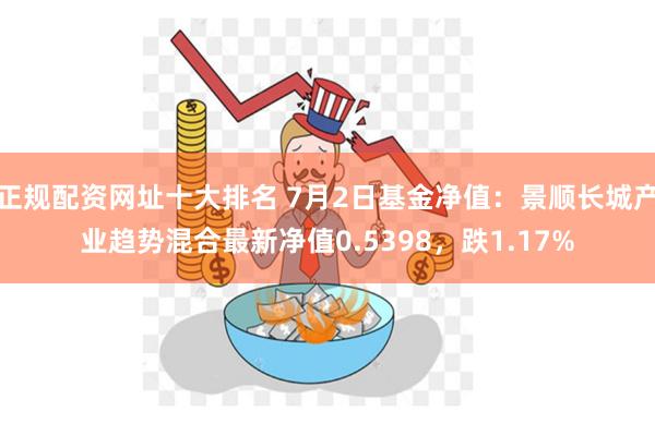 正规配资网址十大排名 7月2日基金净值：景顺长城产业趋势混合最新净值0.5398，跌1.17%