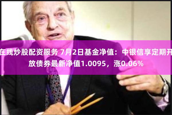 在线炒股配资服务 7月2日基金净值：中银信享定期开放债券最新净值1.0095，涨0.06%