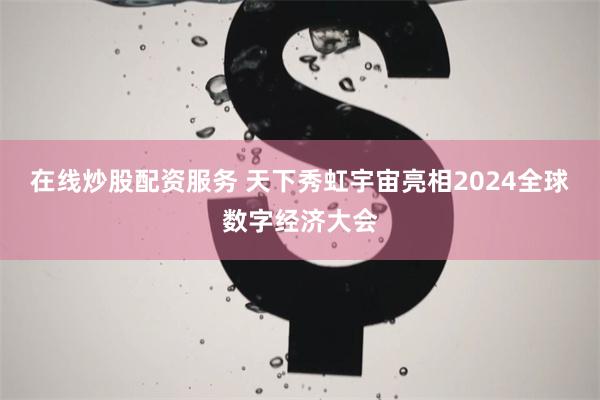 在线炒股配资服务 天下秀虹宇宙亮相2024全球数字经济大会