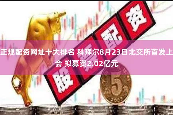 正规配资网址十大排名 科拜尔8月23日北交所首发上会 拟