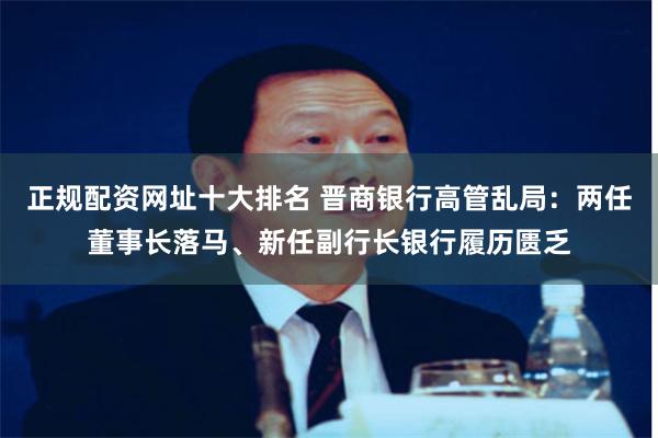 正规配资网址十大排名 晋商银行高管乱局：两任董事长落马、新任副行长银行履历匮乏