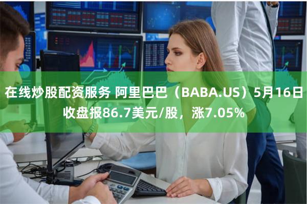 在线炒股配资服务 阿里巴巴（BABA.US）5月16日收盘报86.7美元/股，涨7.05%