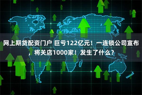 网上期货配资门户 巨亏122亿元！一连锁公司宣布，将关店1000家！发生了什么？