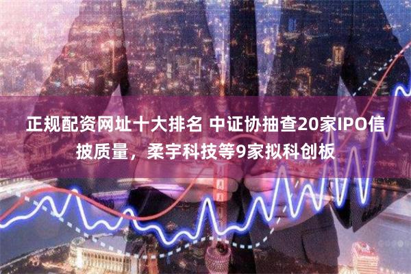 正规配资网址十大排名 中证协抽查20家IPO信披质量，柔宇科技等9家拟科创板