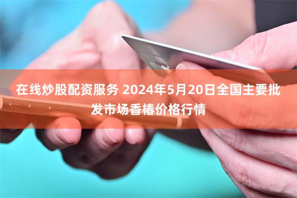 在线炒股配资服务 2024年5月20日全国主要批发市场香