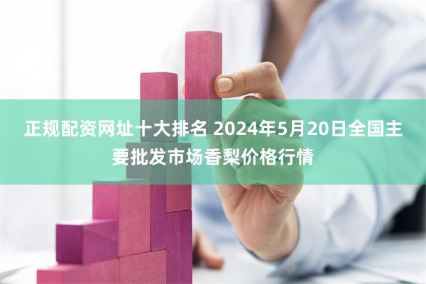 正规配资网址十大排名 2024年5月20日全国主要批发市场香梨价格行情