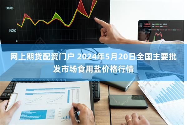 网上期货配资门户 2024年5月20日全国主要批发市场食用盐价格行情