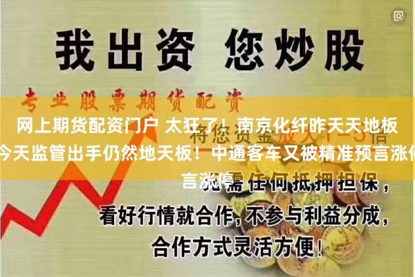 网上期货配资门户 太狂了！南京化纤昨天天地板 今天监管出手仍然地天板！中通客车又被精准预言涨停