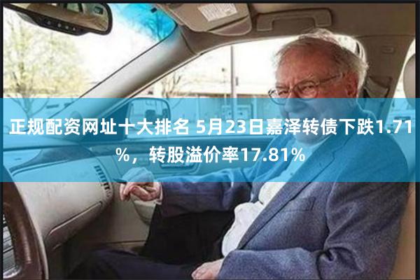 正规配资网址十大排名 5月23日嘉泽转债下跌1.71%，转股溢价率17.81%