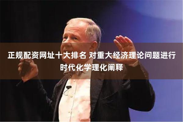 正规配资网址十大排名 对重大经济理论问题进行时代化学理化阐释