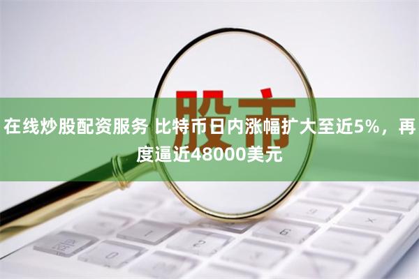 在线炒股配资服务 比特币日内涨幅扩大至近5%，再度逼近48000美元