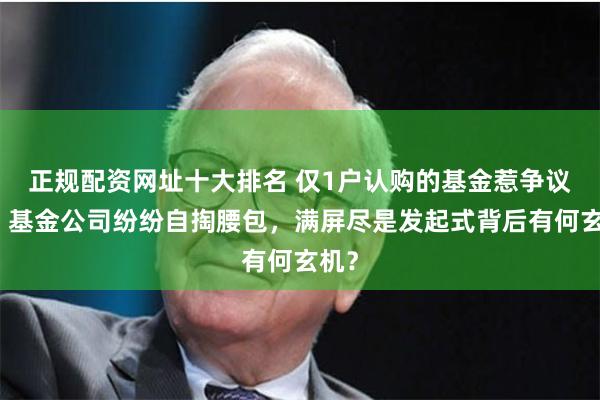 正规配资网址十大排名 仅1户认购的基金惹争议了，基金公司纷纷自掏腰包，满屏尽是发起式背后有何玄机？