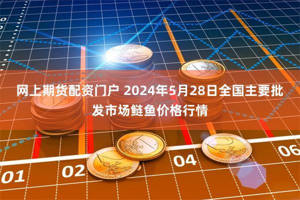 网上期货配资门户 2024年5月28日全国主要批发市场鲢鱼价格行情