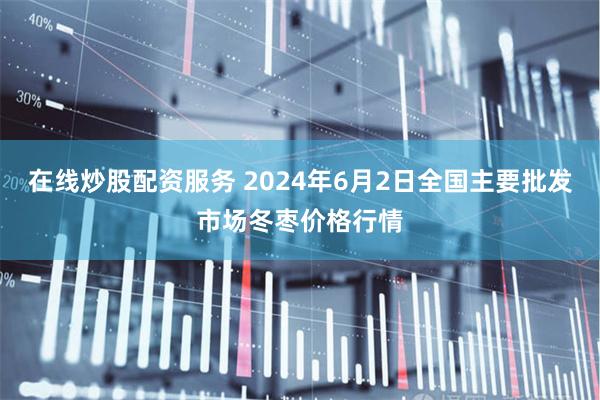 在线炒股配资服务 2024年6月2日全国主要批发市场冬枣