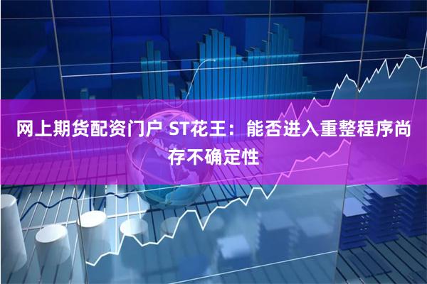 网上期货配资门户 ST花王：能否进入重整程序尚存不确定性