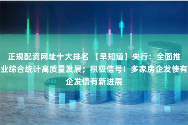 正规配资网址十大排名 【早知道】央行：全面推进金融业综合统计高质量发展；积极信号！多家房企发债有新进展