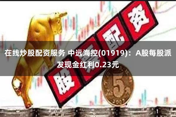 在线炒股配资服务 中远海控(01919)：A股每股派发现金红利0.23元