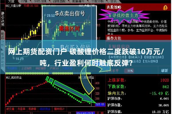 网上期货配资门户 碳酸锂价格二度跌破10万元/吨，行业盈利何时触底反弹？