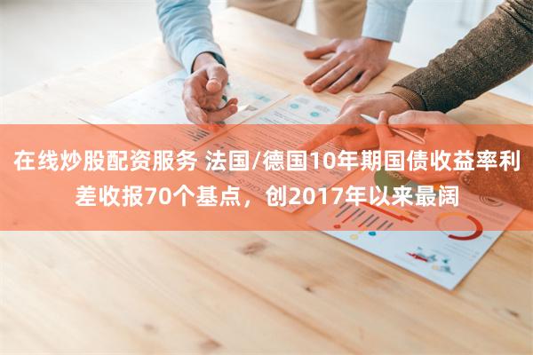 在线炒股配资服务 法国/德国10年期国债收益率利差收报70个基点，创2017年以来最阔