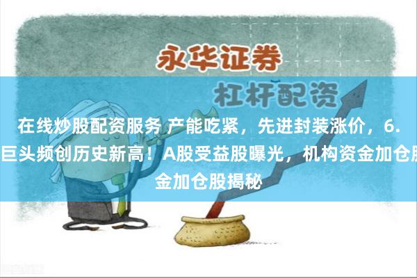 在线炒股配资服务 产能吃紧，先进封装涨价，6.6万亿巨头频创历史新高！A股受益股曝光，机构资金加仓股揭秘