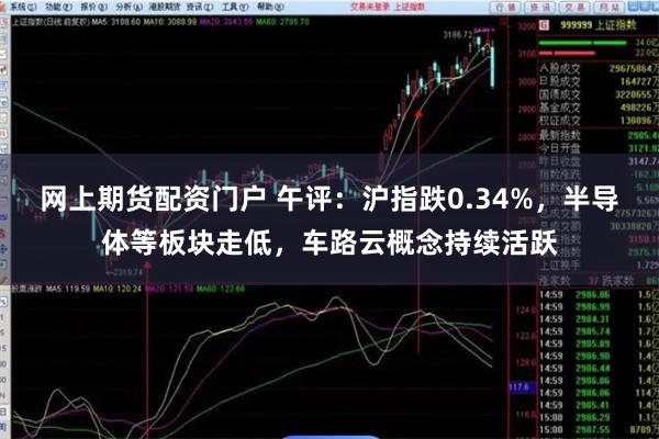 网上期货配资门户 午评：沪指跌0.34%，半导体等板块走低，车路云概念持续活跃