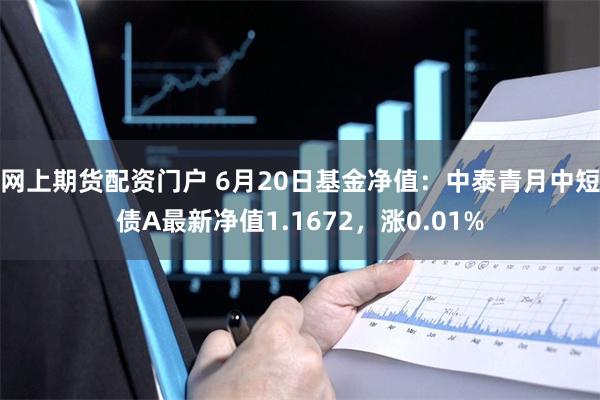 网上期货配资门户 6月20日基金净值：中泰青月中短债A最新净值1.1672，涨0.01%