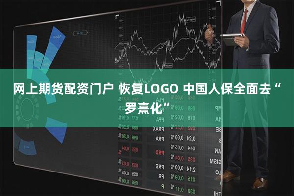 网上期货配资门户 恢复LOGO 中国人保全面去“罗熹化”