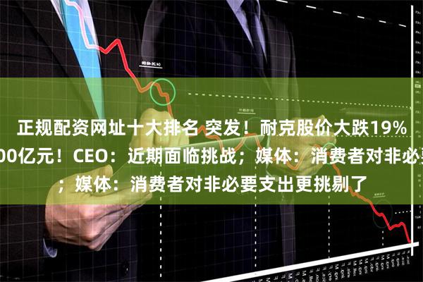 正规配资网址十大排名 突发！耐克股价大跌19% 市值蒸发超2000亿元！CEO：近期面临挑战；媒体：消费者对非必要支出更挑剔了