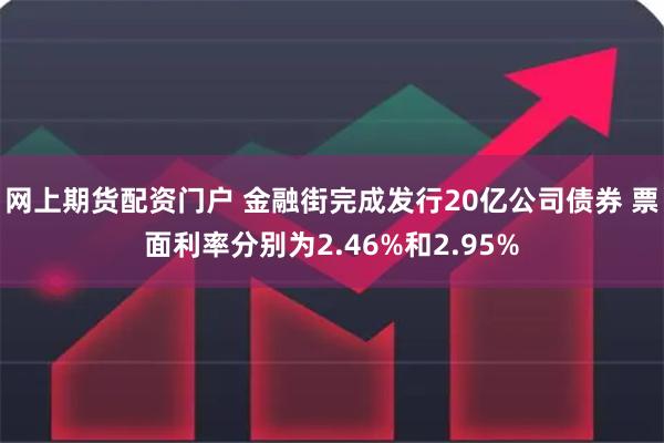 网上期货配资门户 金融街完成发行20亿公司债券 票面利率分别为2.46%和2.95%