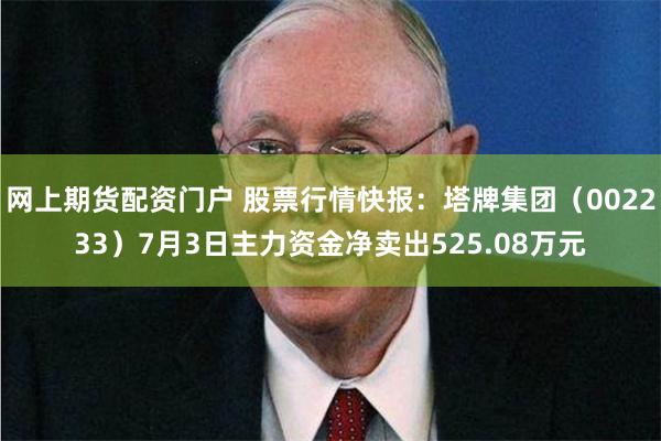 网上期货配资门户 股票行情快报：塔牌集团（002233）7月3日主力资金净卖出525.08万元