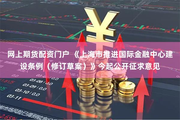 网上期货配资门户 《上海市推进国际金融中心建设条例（修订草案）》今起公开征求意见