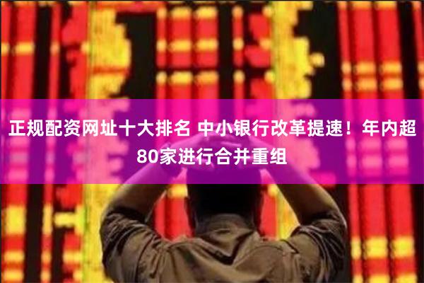 正规配资网址十大排名 中小银行改革提速！年内超80家进行合并重组