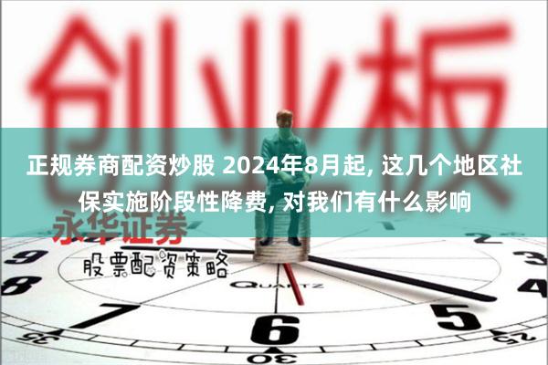 正规券商配资炒股 2024年8月起, 这几个地区社保实施阶段性降费, 对我们有什么影响