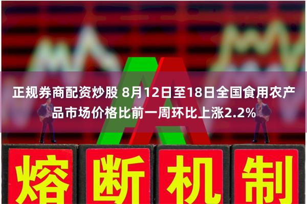 正规券商配资炒股 8月12日至18日全国食用农产品市场价格比前一周环比上涨2.2%